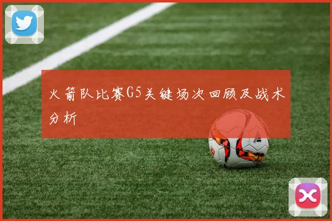 火箭队比赛G5关键场次回顾及战术分析