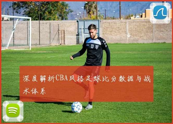 深度解析CBA风格足球比分数据与战术体系