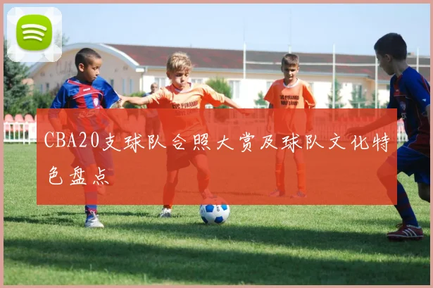 CBA20支球队合照大赏及球队文化特色盘点