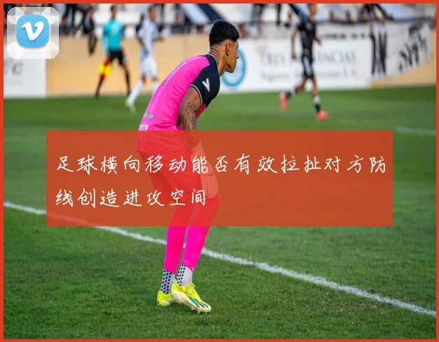 足球横向移动能否有效拉扯对方防线创造进攻空间