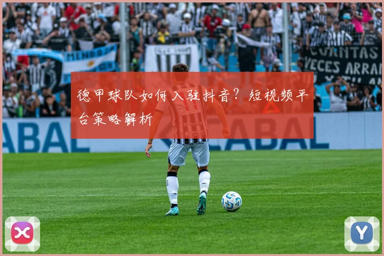 德甲球队如何入驻抖音？短视频平台策略解析