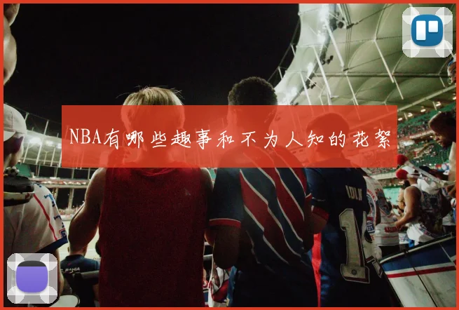 NBA有哪些趣事和不为人知的花絮