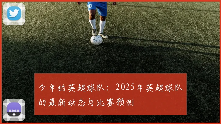 今年的英超球队：2025年英超球队的最新动态与比赛预测