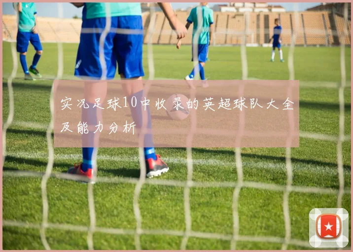 实况足球10中收录的英超球队大全及能力分析