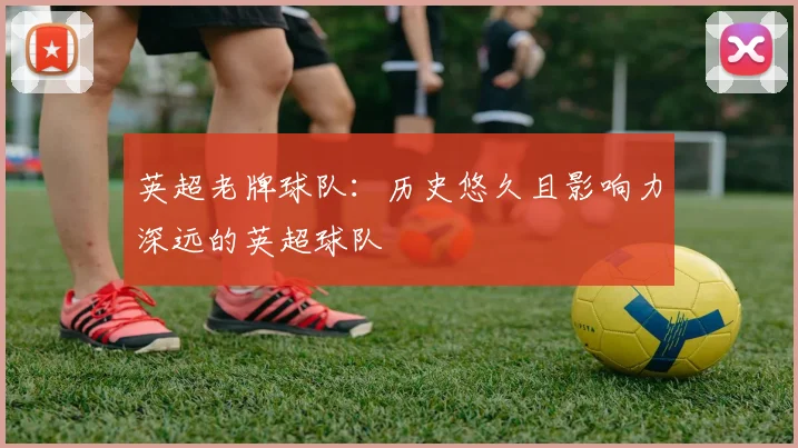 英超老牌球队：历史悠久且影响力深远的英超球队