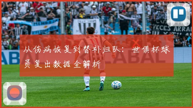 从伤病恢复到替补归队：世俱杯球员复出数据全解析