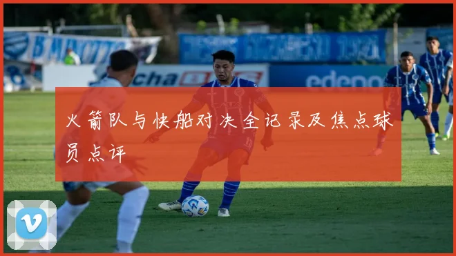 火箭队与快船对决全记录及焦点球员点评