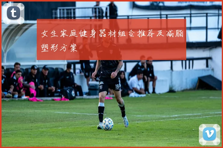 女生家庭健身器材组合推荐及减脂塑形方案