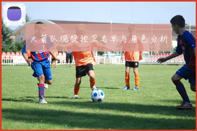 火箭队现役控卫名单与角色分析