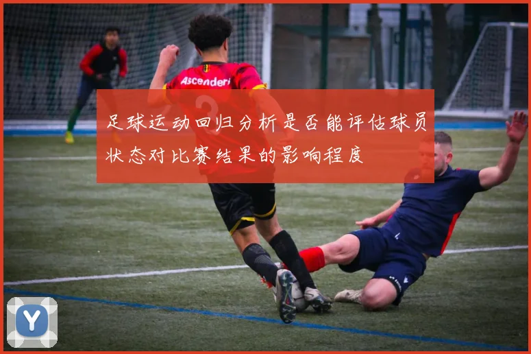 足球运动回归分析是否能评估球员状态对比赛结果的影响程度