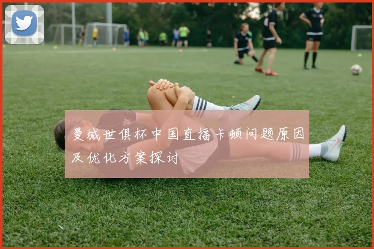 曼城世俱杯中国直播卡顿问题原因及优化方案探讨