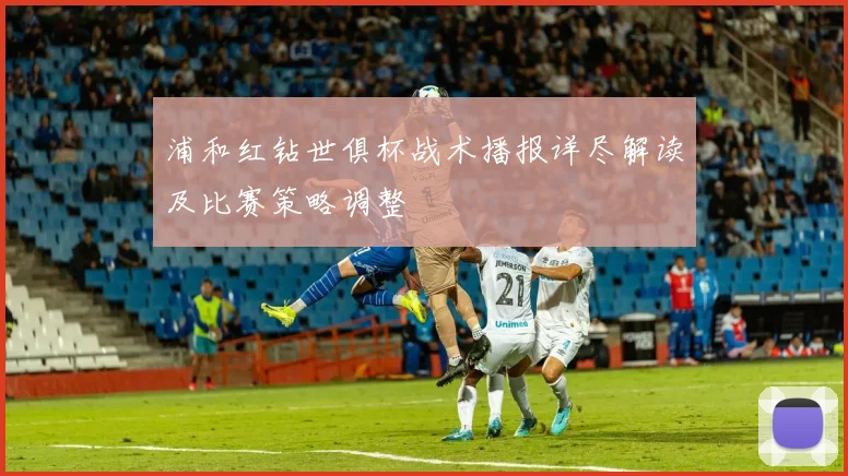 浦和红钻世俱杯战术播报详尽解读及比赛策略调整